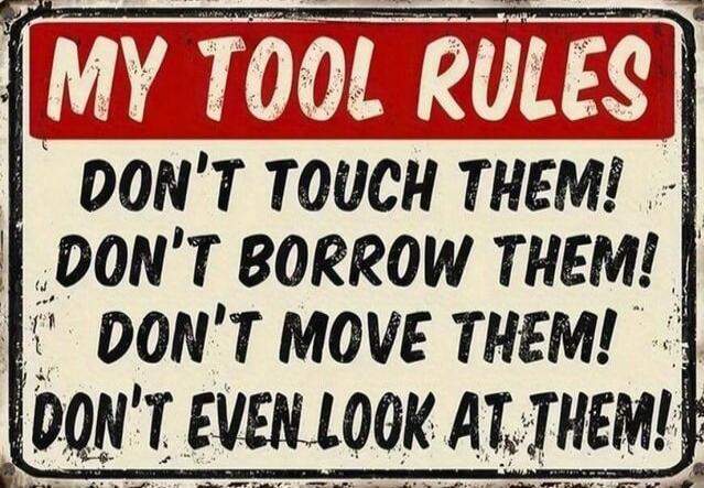 MY TOOL RULES DON'T TOUCH THEM! DON'T BORROW THEM! DON'T MOVE THEM! DON'T EVEN LOOK AT THEM!