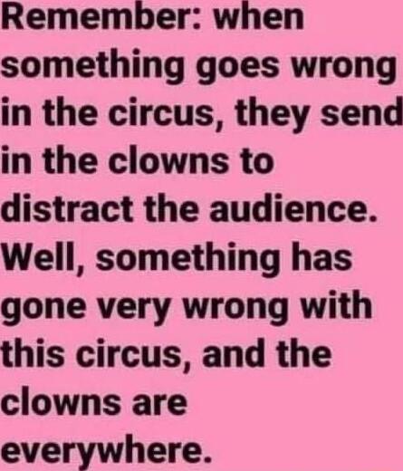 Remember when something goes wrong in the circus they send in the clowns to distract the audience Well something has gone very wrong with this circus and the clowns are everywhere
