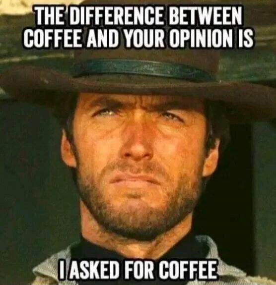 THE DIFFERENCE BETWEEN COFFEE AND YOUR OPINION IS I ASKED FOR COFFEE