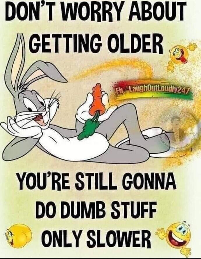 DON'T WORRY ABOUT GETTING OLDER
YOU'RE STILL GONNA DO DUMB STUFF
ONLY SLOWER