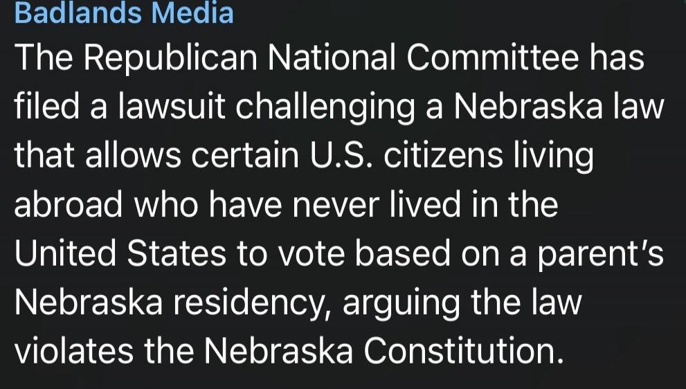 Badlands Media The Republican National Committee has filed a lawsuit challenging a Nebraska law that allows certain U.S. citizens living abroad who have never lived in the United States to vote based on a parent's Nebraska residency, arguing the law violates the Nebraska Constitution.