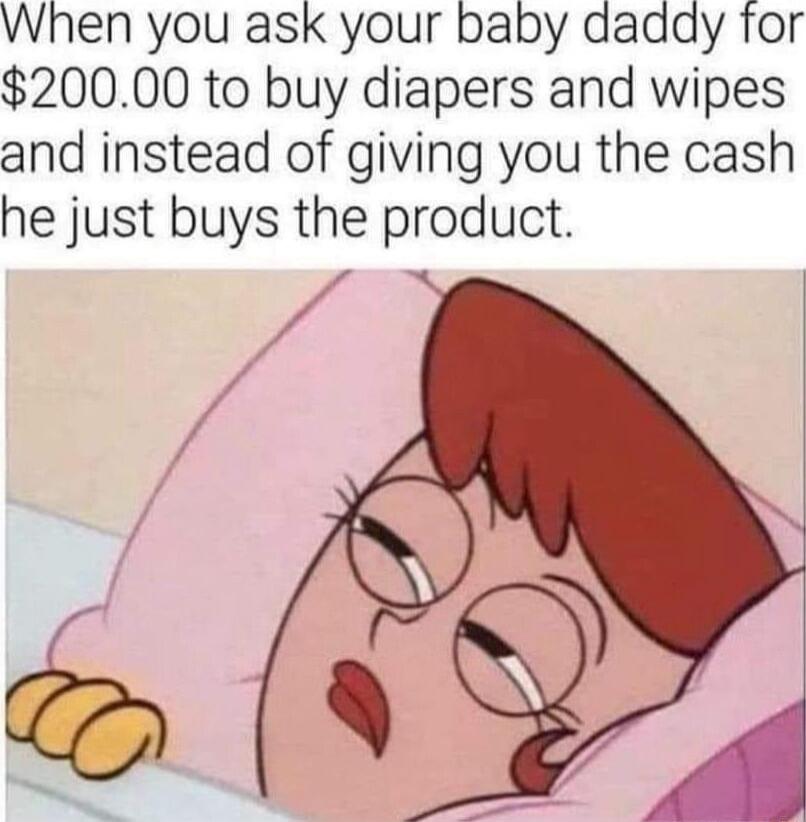 When you ask your baby daddy for 20000 to buy diapers and wipes and instead of giving you the cash he just buys the product