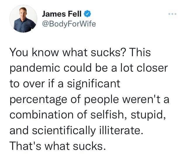 James Fell BodyForWife You know what sucks This pandemic could be a lot closer to over if a significant percentage of people werent a combination of selfish stupid and scientifically illiterate Thats what sucks