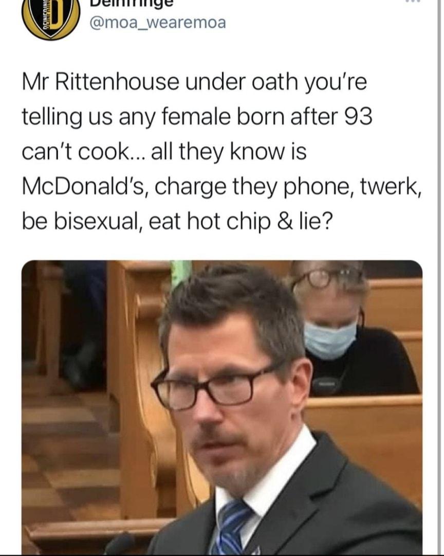 l WEininige y moa_wearemoa Mr Rittenhouse under oath youre telling us any female born after 93 cant cook all they know is McDonalds charge they phone twerk be bisexual eat hot chip lie