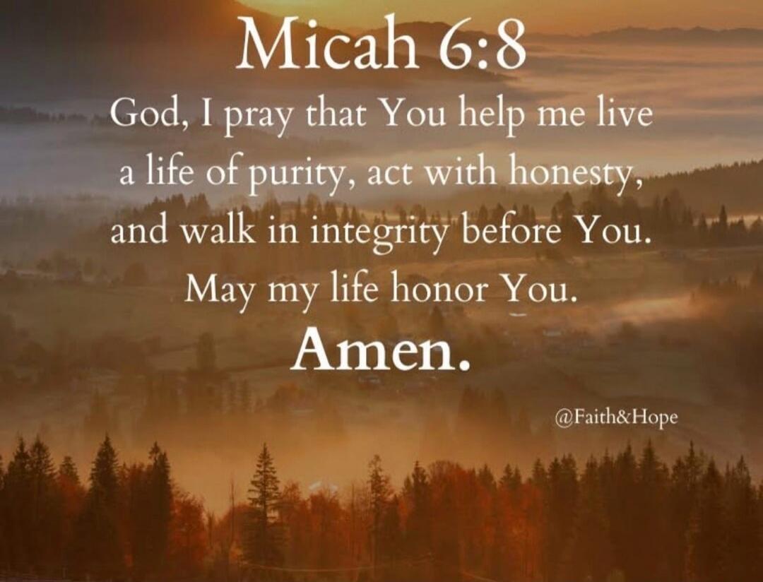 Micah 6:8 God, I pray that You help me live a life of purity, act with honesty, and walk in integrity before You. May my life honor You. Amen. @Faith&Hope