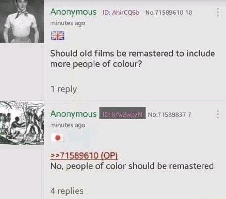 ANONymous 1D AhirCQSb No71589610 10 minutes ago B Should old films be remastered to include more people of colour 1 reply Anonymous ESNEEN vo1seses7 7 minutes ago 7 No people of color should be remastered 4 replies