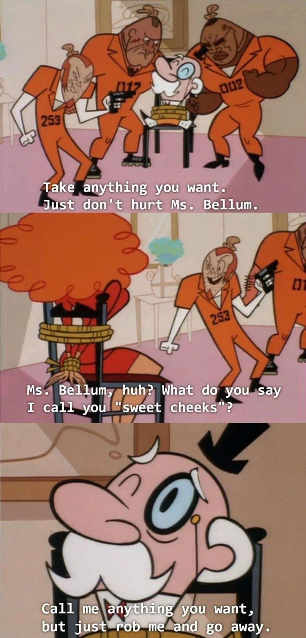 Take anything you want. Just don't hurt Ms. Bellum.
Ms. Bellum, huh? What do you say I call you 