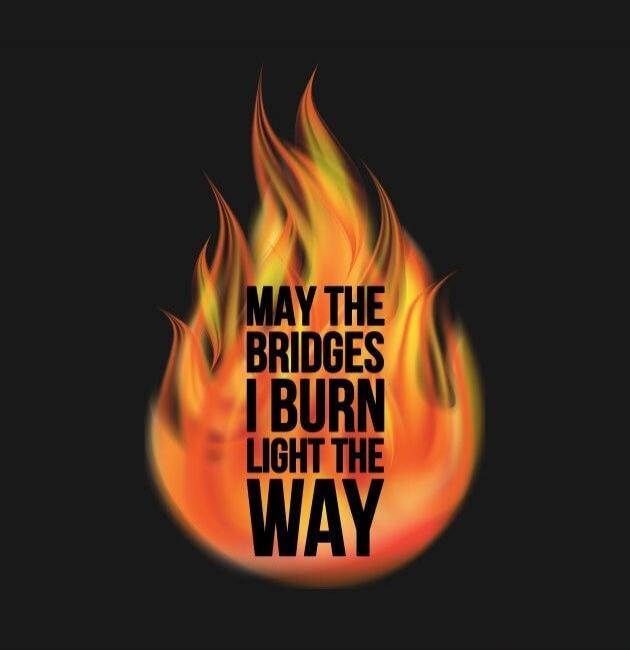 MAY THE BRIDGES I BURN LIGHT THE WAY