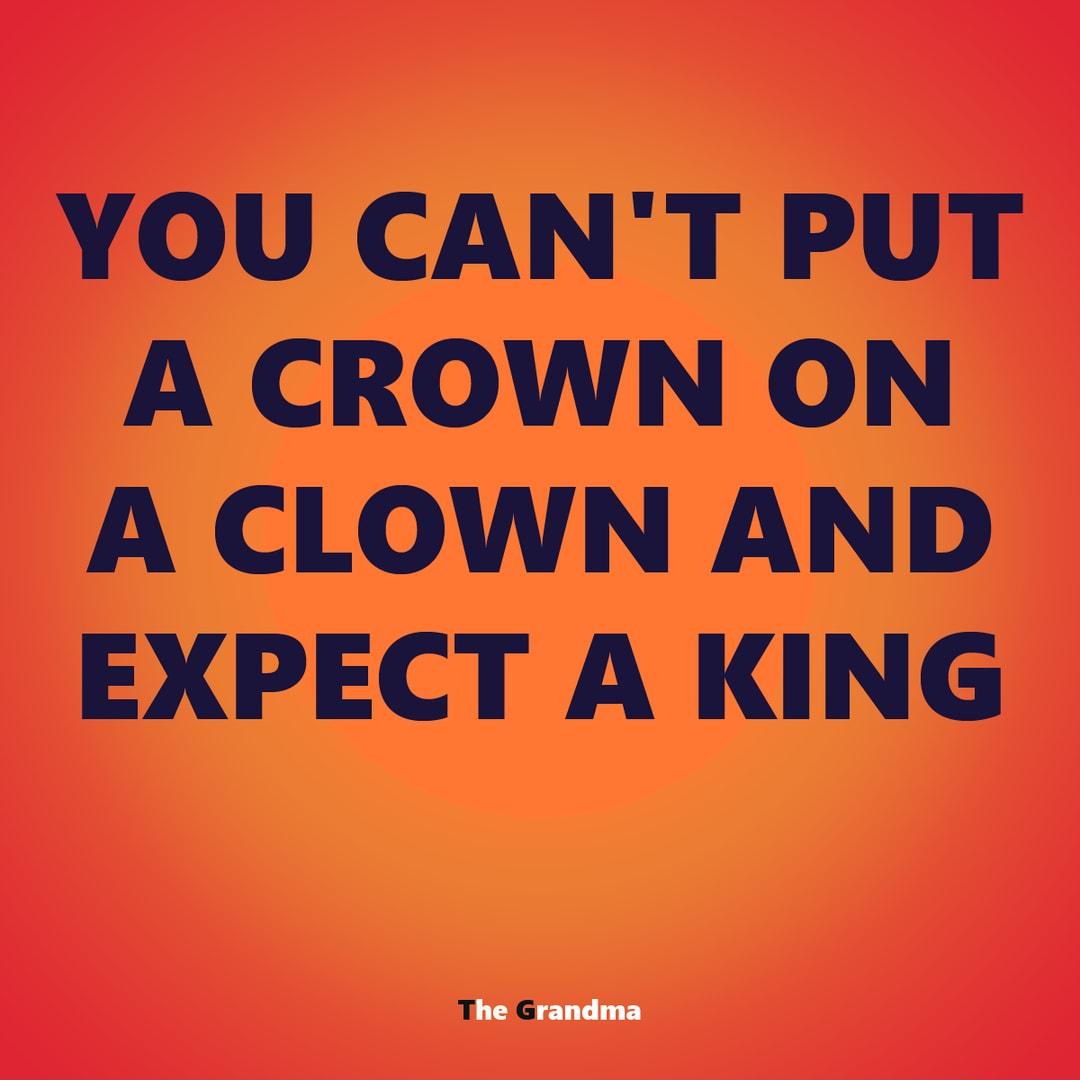 YOU CANT PUT A CROWN ON A CLOWN AND EXPECT A KING the randma