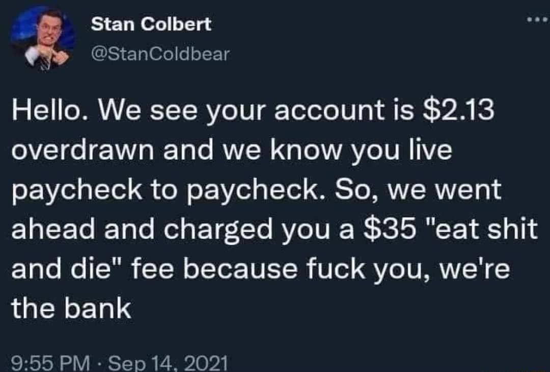 v Ao Hello We see your account is 213 overdrawn and we know you live paycheck to paycheck So we went ahead and charged you a 35 eat shit and die fee because fuck you were LGENCETS 955 PM Sep 14 2021