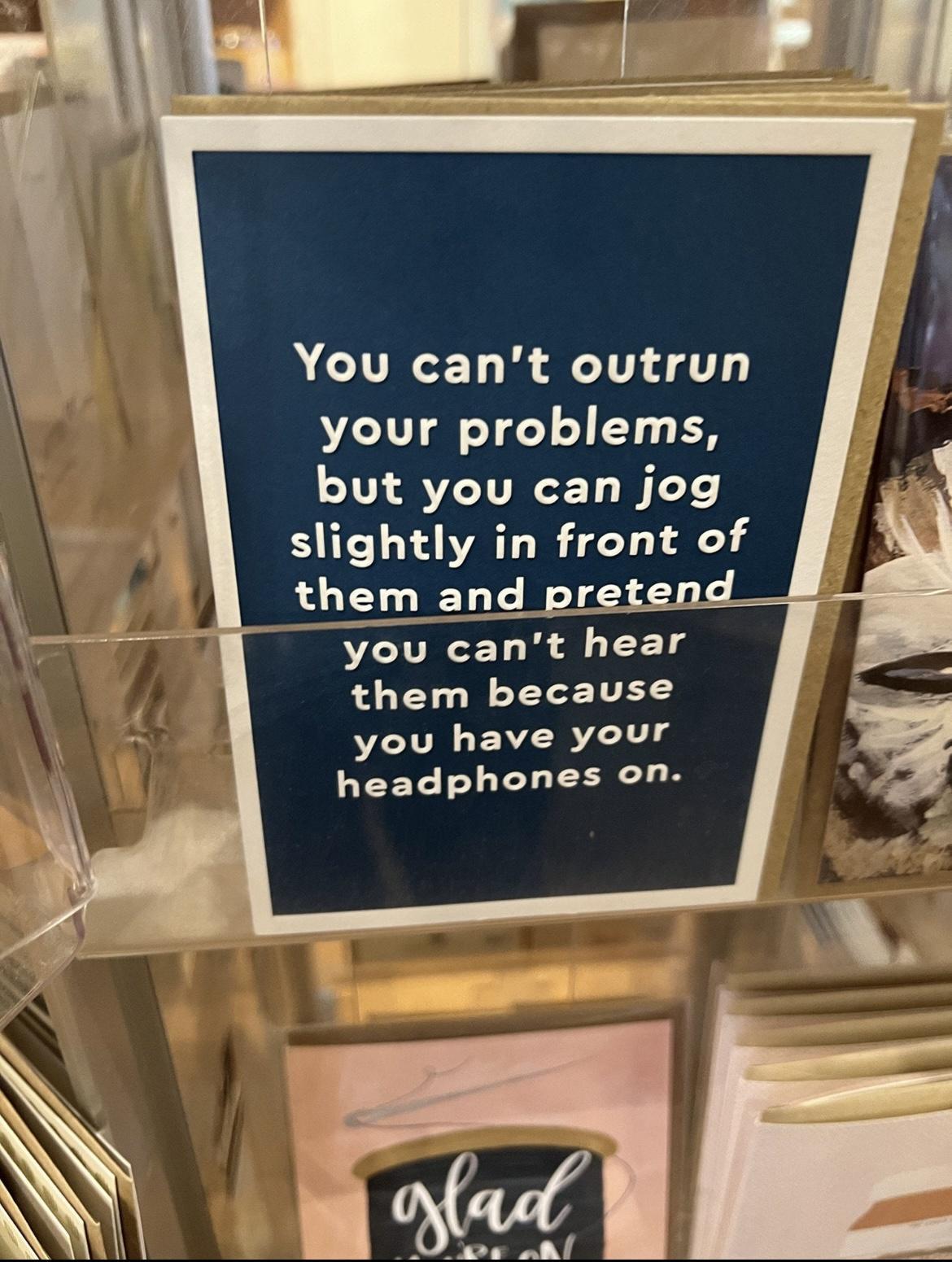 You cant outrun your problems Ewt you can jog slightly in front of them because you have your headphones on