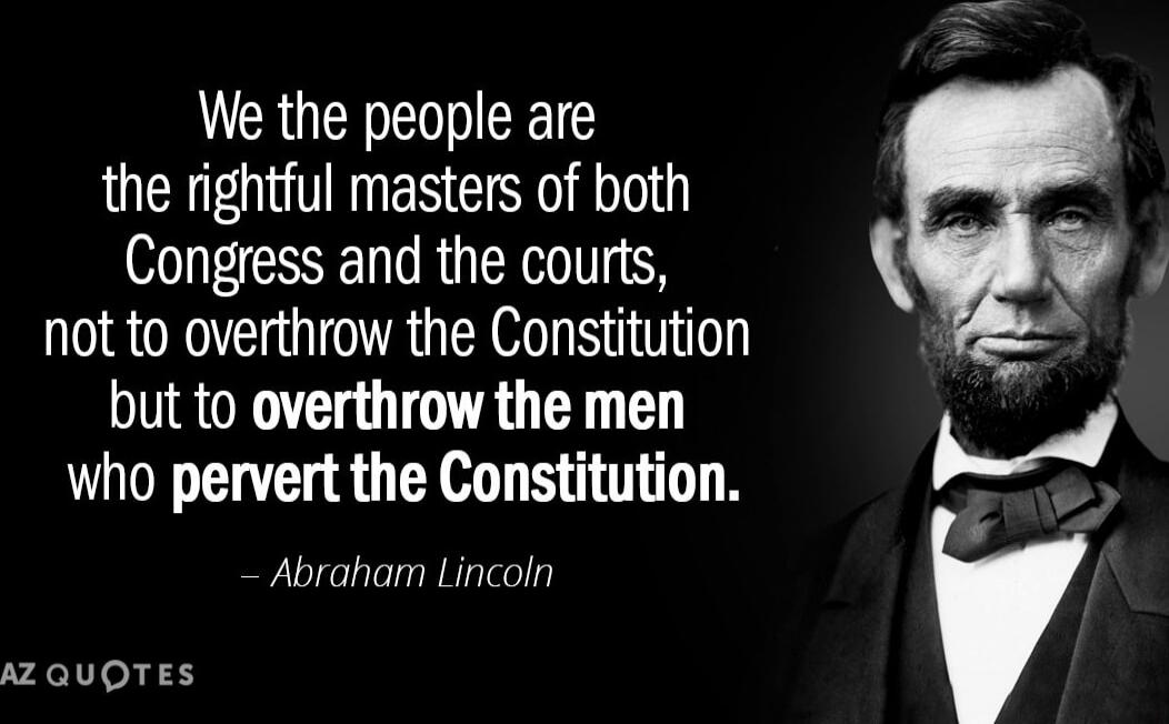 We the people are the rightful masters of both Congress and the courts, not to overthrow the Constitution but to overthrow the men who pervert the Constitution. — Abraham Lincoln