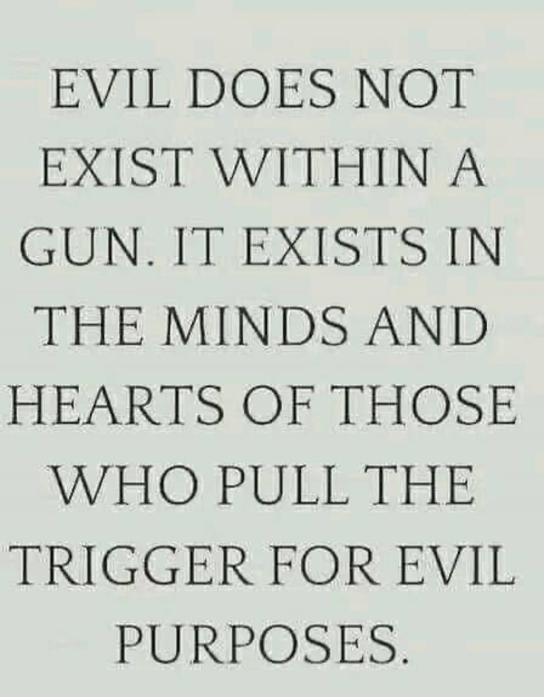 EVIL DOES NOT EXIST WITHIN A GUN. IT EXISTS IN THE MINDS AND HEARTS OF THOSE WHO PULL THE TRIGGER FOR EVIL PURPOSES.