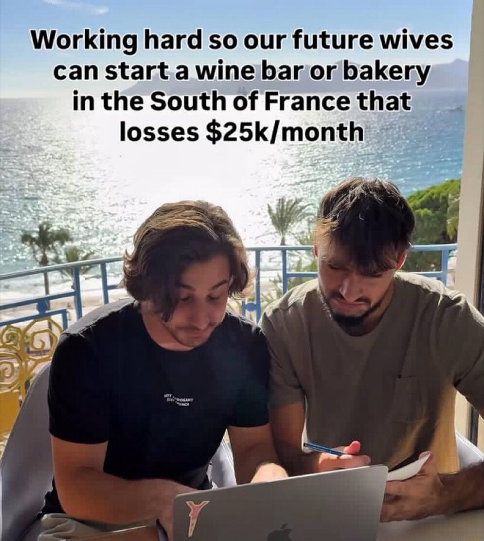 Working hard so our future wives can start a wine bar or bakery in the South of France that losses $25k/month
