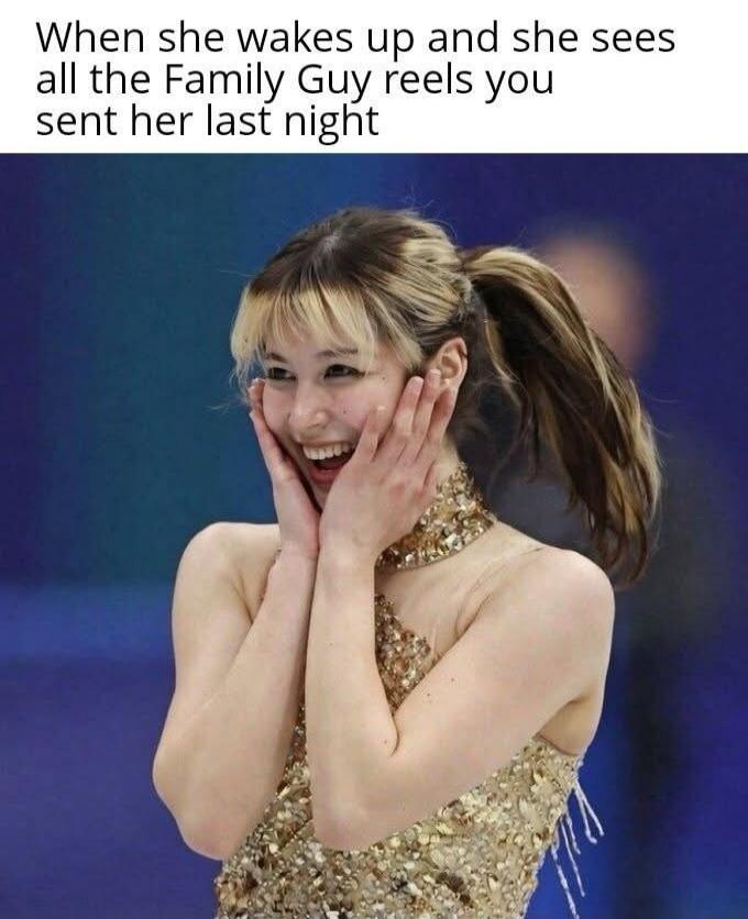 When she wakes up and she sees all the Family Guy reels you sent her last night