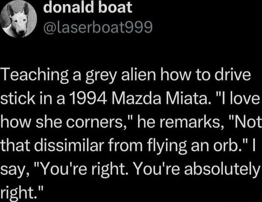 eleTaE1 o HoToT 14 EEETleE el Teaching a grey alien how to drive stick in a 1994 Mazda Miata l love how she corners he remarks Not that dissimilar from flying an orb say Youre right Youre absolutely right