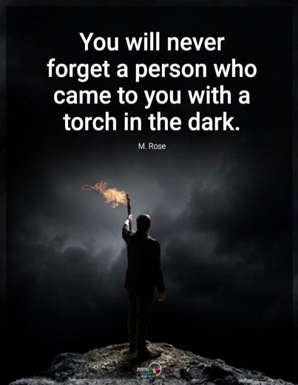 You will never forget a person who came to you with a torch in the dark. M. Rose