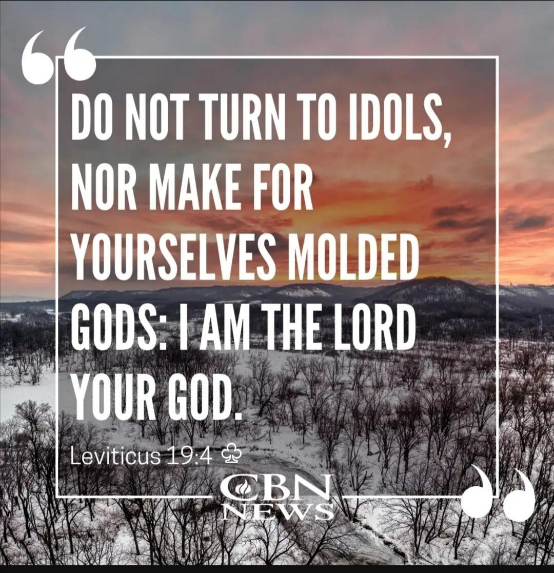 DO NOT TURN TO IDOLS, NOR MAKE FOR YOURSELVES MOLDED GODS: I AM THE LORD YOUR GOD. Leviticus 19:4