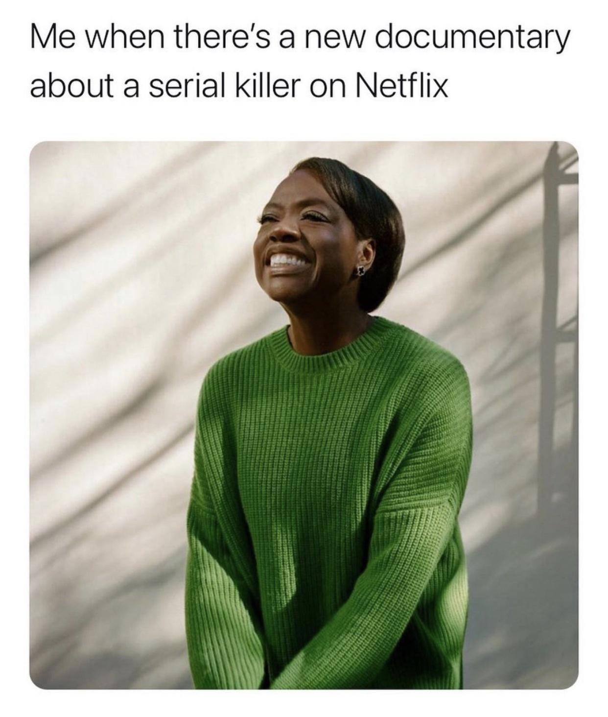 Me when theres a new documentary about a serial killer on Netflix