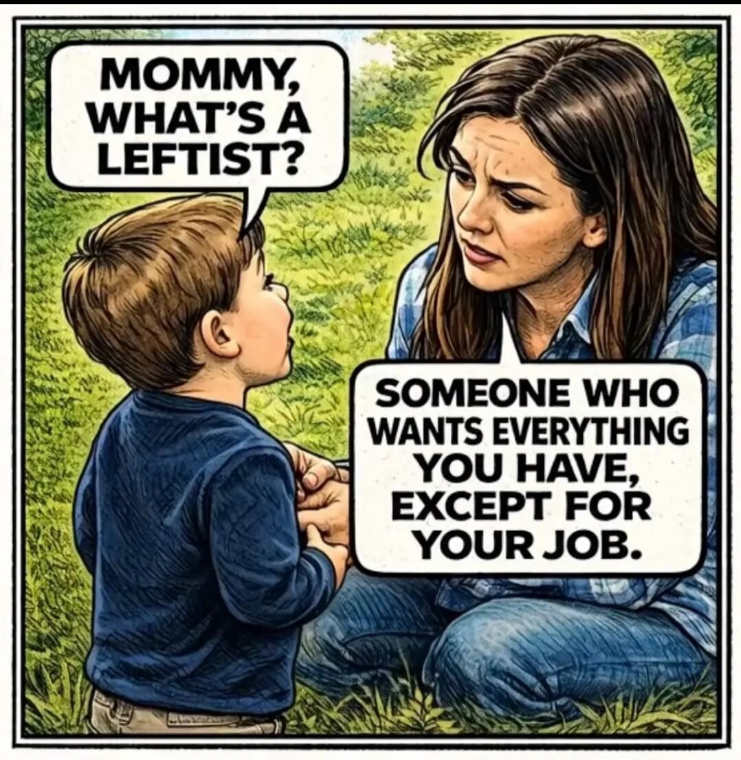 Mommy, what's a leftist?
Someone who wants everything you have, except for your job.