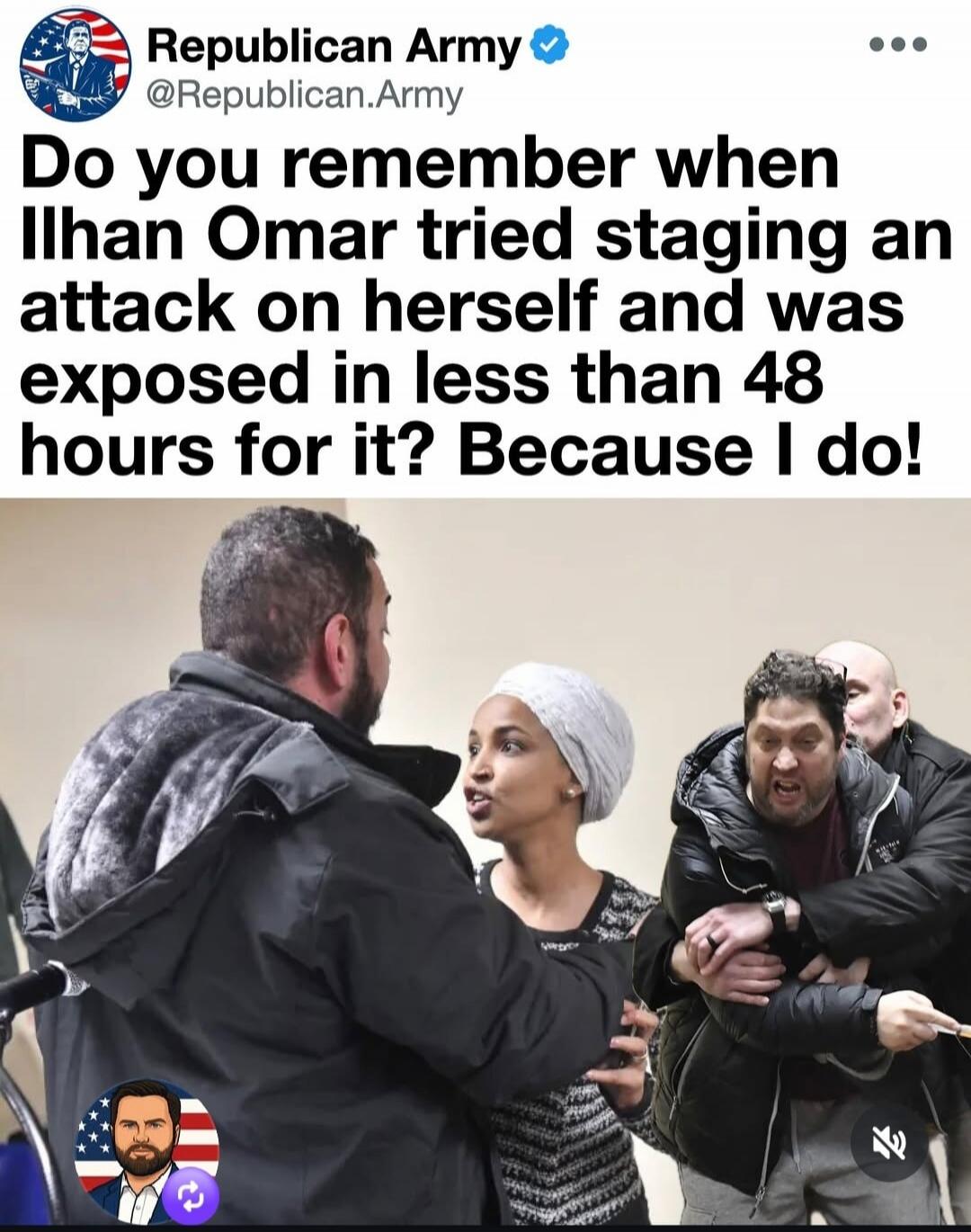 Republican Army @Republican.Army Do you remember when Ilhan Omar tried staging an attack on herself and was exposed in less than 48 hours for it? Because I do!