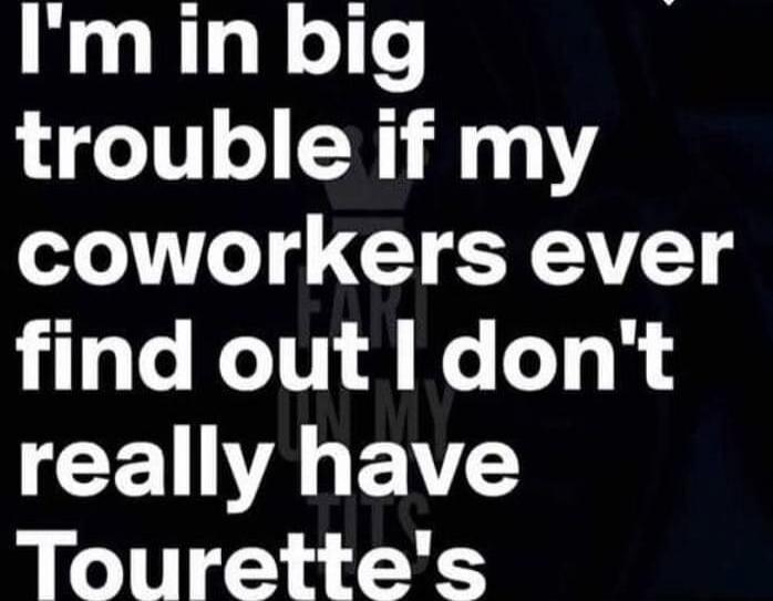 I'm in big trouble if my coworkers ever find out I don't really have Tourette's