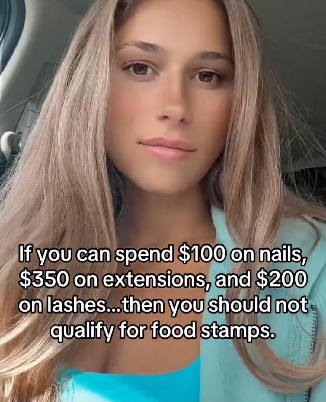 If you can spend $100 on nails, $350 on extensions, and $200 on lashes... then you should not qualify for food stamps.