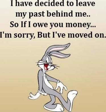 I have decided to leave my past behind me.. So If I owe you money... I'm sorry, But I've moved on.