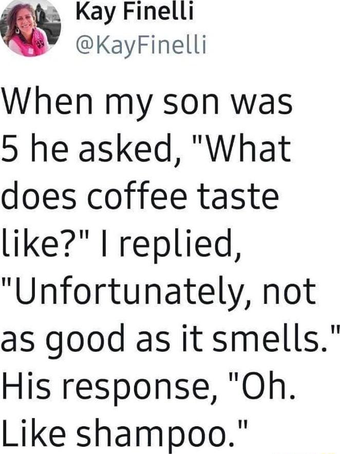 20 Kay Finelli KayFinelli When my son was 5 he asked What does coffee taste like replied Unfortunately not as good as it smells His response Oh Like shampoo