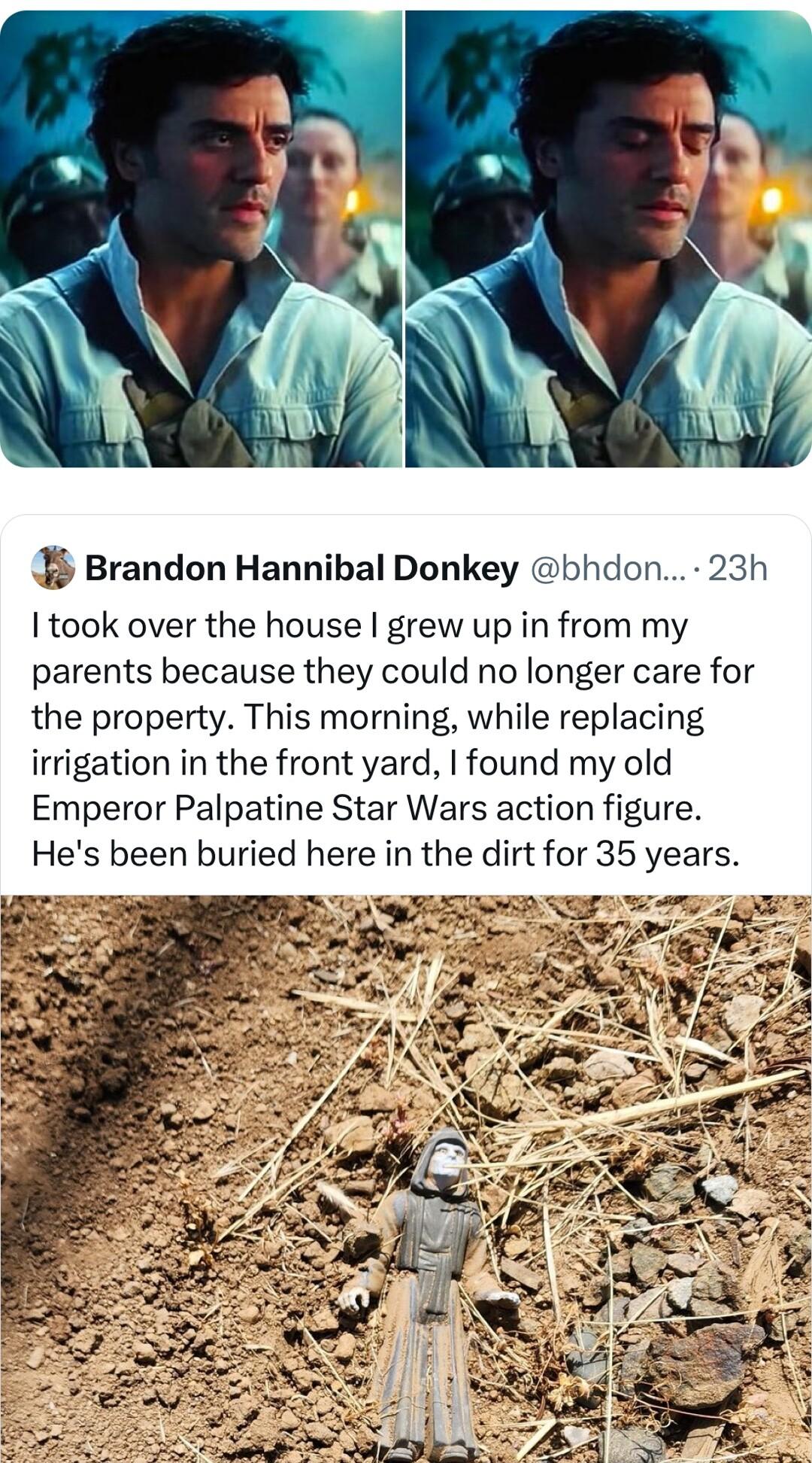 Brandon Hannibal Donkey bhdon 23h 1 took over the house grew up in from my parents because they could no longer care for the property This morning while replacing irrigation in the front yard found my old Emperor Palpatine Star Wars action figure