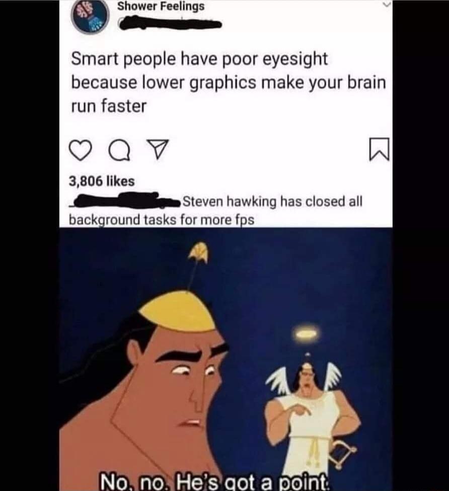 Shower Feelings Ermm Smart people have poor eyesight because lower graphics make your brain run faster oQv W 3806 likes _ il havking has closed all background tasks for more fps NoSnoShiesaot a Baint