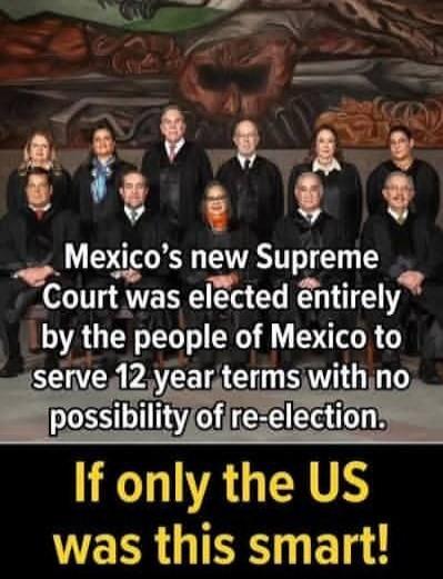Mexico's new Supreme Court was elected entirely by the people of Mexico to serve 12 year terms with no possibility of re-election. If only the US was this smart!