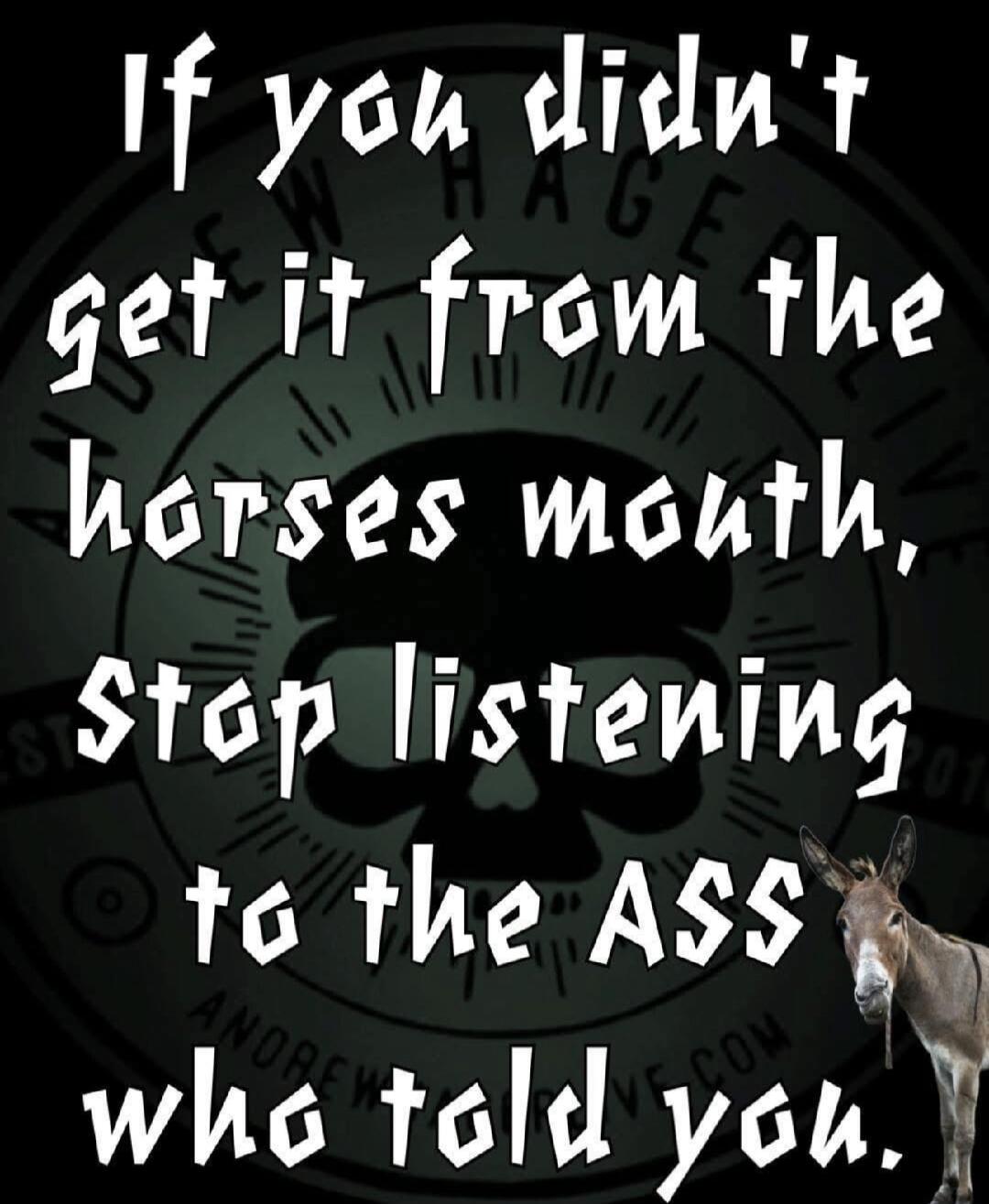 If you didn't get it from the horse's mouth, stop listening to the ass who told you.