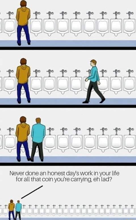 M s Never done an honest days work in your life for all that coin youre carrying eh lad