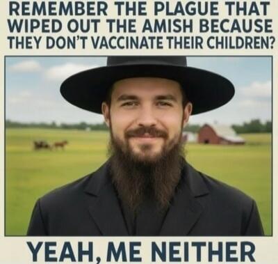 REMEMBER THE PLAGUE THAT WIPED OUT THE AMISH BECAUSE THEY DON'T VACCINATE THEIR CHILDREN? YEAH, ME NEITHER