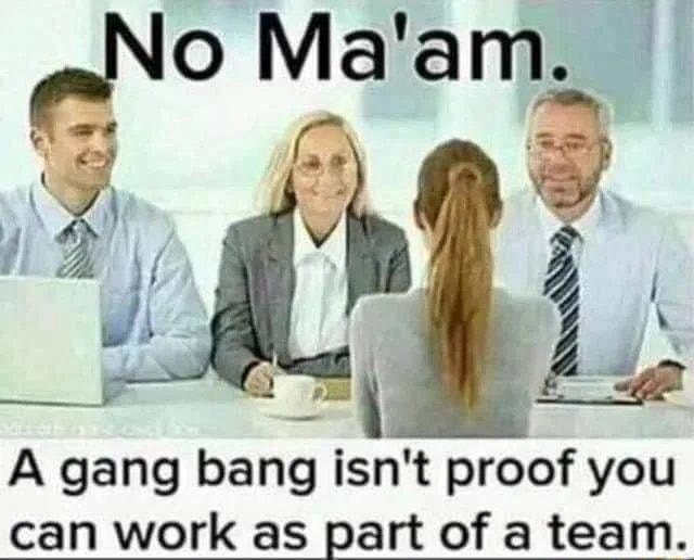 A gang bang isnt proof you can work as part of a team