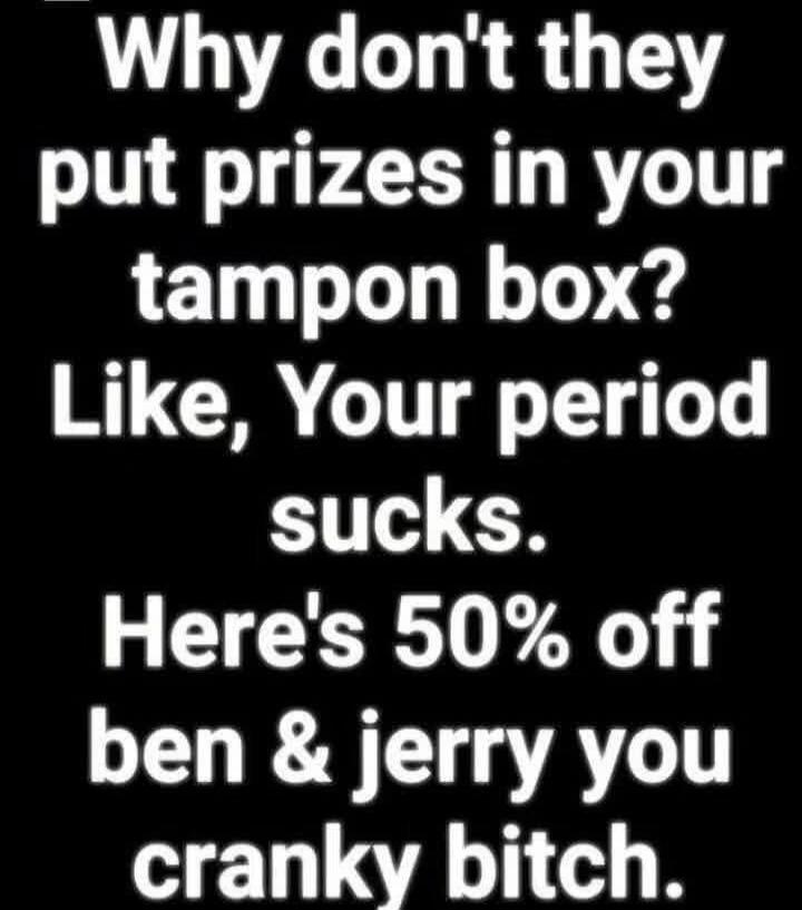 Why don't they put prizes in your tampon box? Like, Your period sucks. Here's 50% off ben & jerry you cranky bitch.