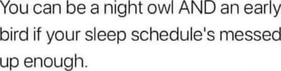 You can be a night owl AND an early bird if your sleep schedules messed up enough