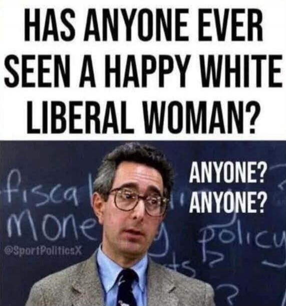 HAS ANYONE EVER SEEN A HAPPY WHITE LIBERAL WOMAN? ANYONE? ANYONE?