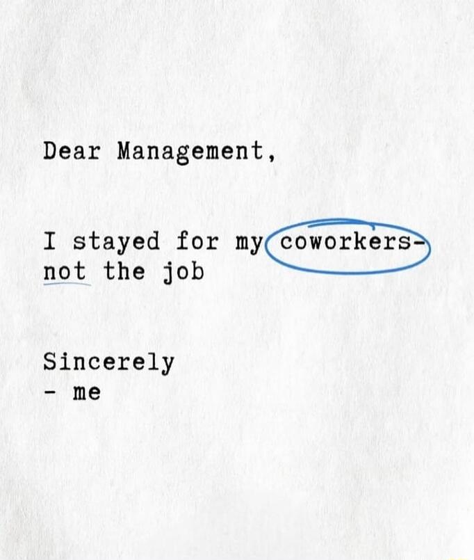 Dear Management,

I stayed for my coworkers
not the job

Sincerely
- me
