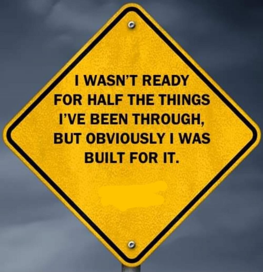 I WASN'T READY FOR HALF THE THINGS I'VE BEEN THROUGH, BUT OBVIOUSLY I WAS BUILT FOR IT.