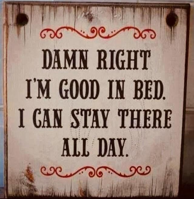 DAMN RIGHT I'M GOOD IN BED. I CAN STAY THERE ALL DAY.