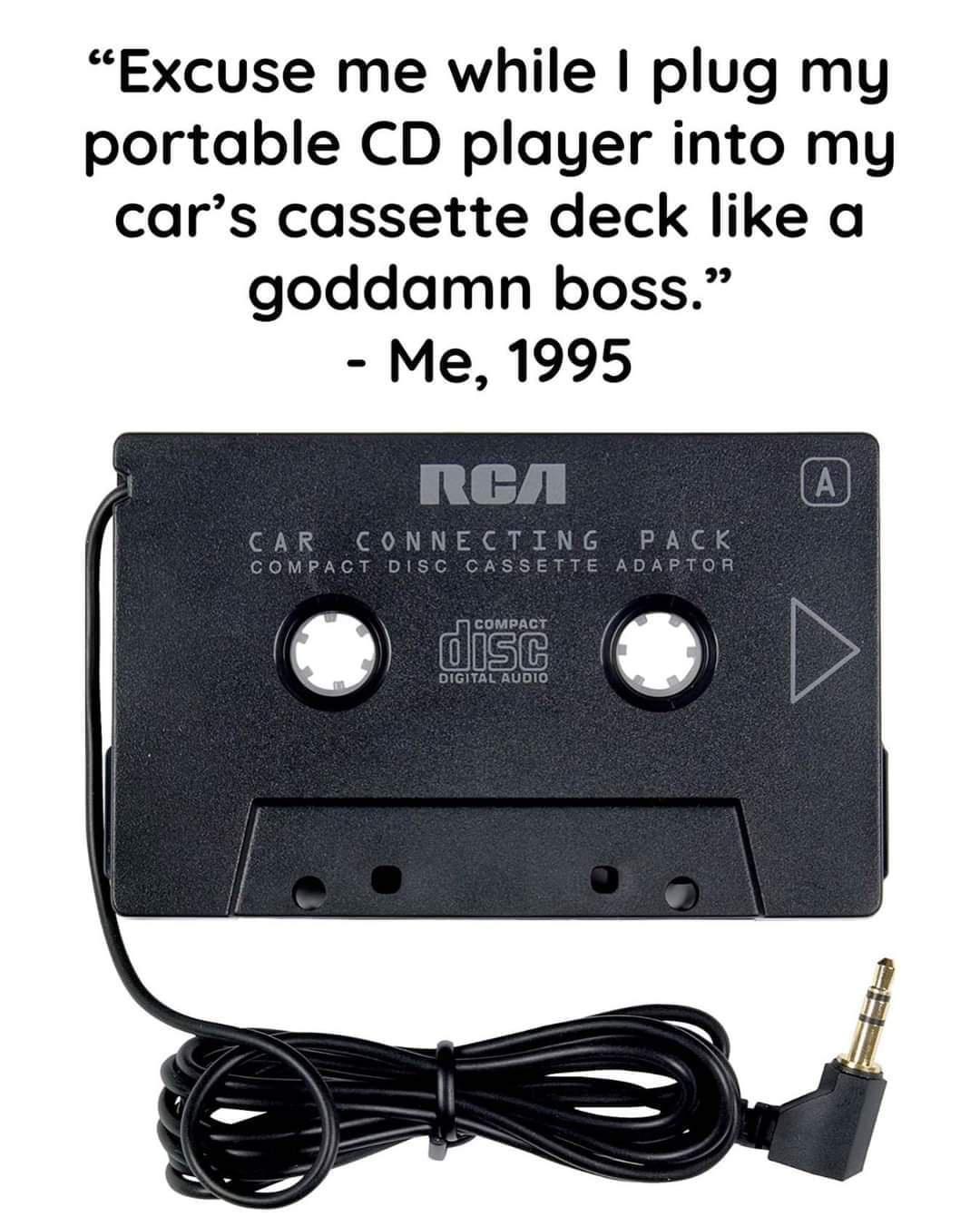 Excuse me while plug my portable CD player into my cars cassette deck like a goddamn boss Me 1995