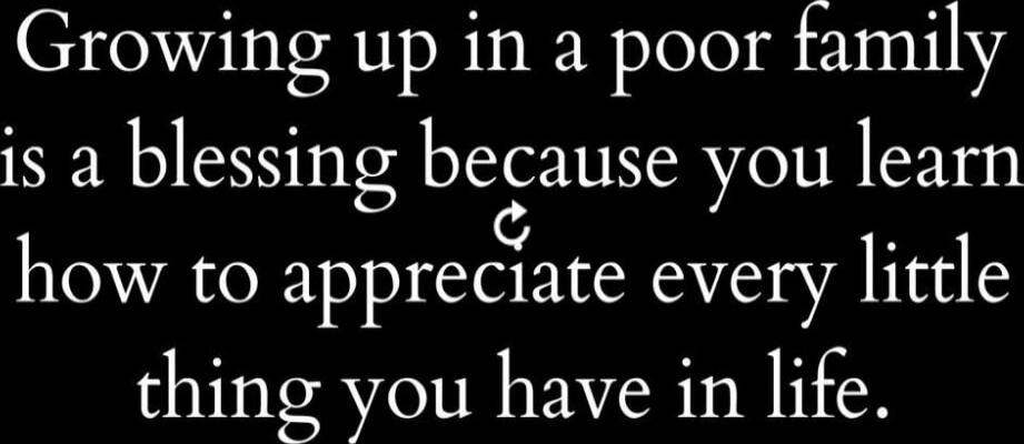Growing up in a poor family is a blessing because you learn how to appreciate every little thing you have in life.