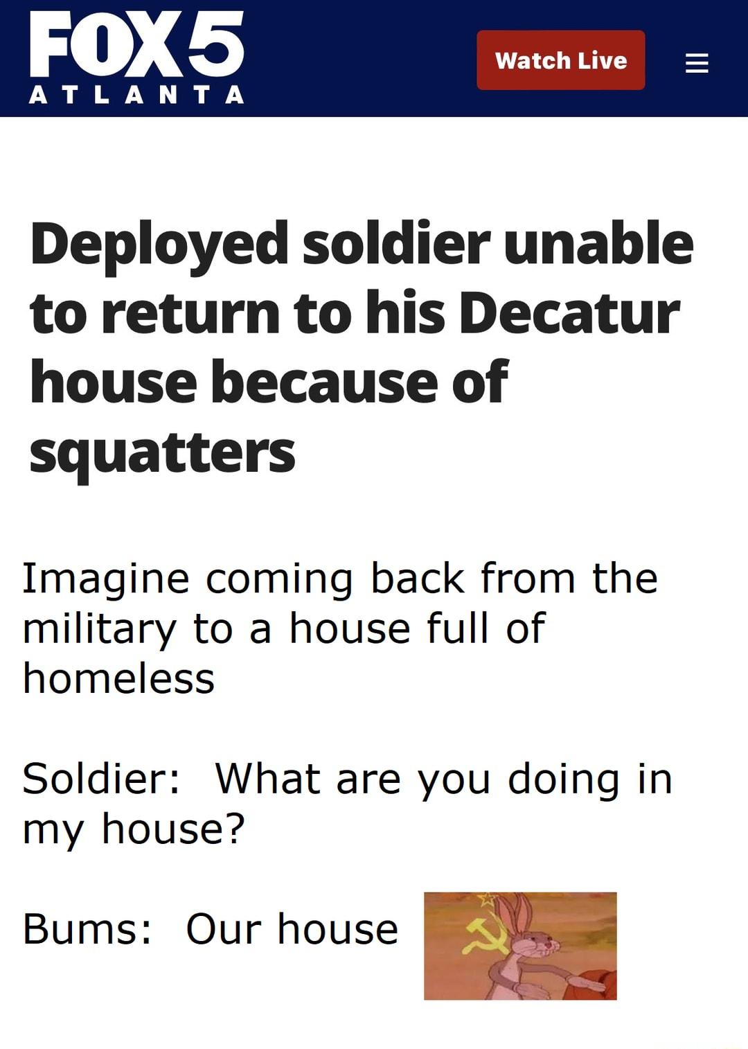 1 Deployed soldier unable to return to his Decatur house because of squatters Imagine coming back from the military to a house full of homeless Soldier What are you doing in my house Bums Our house