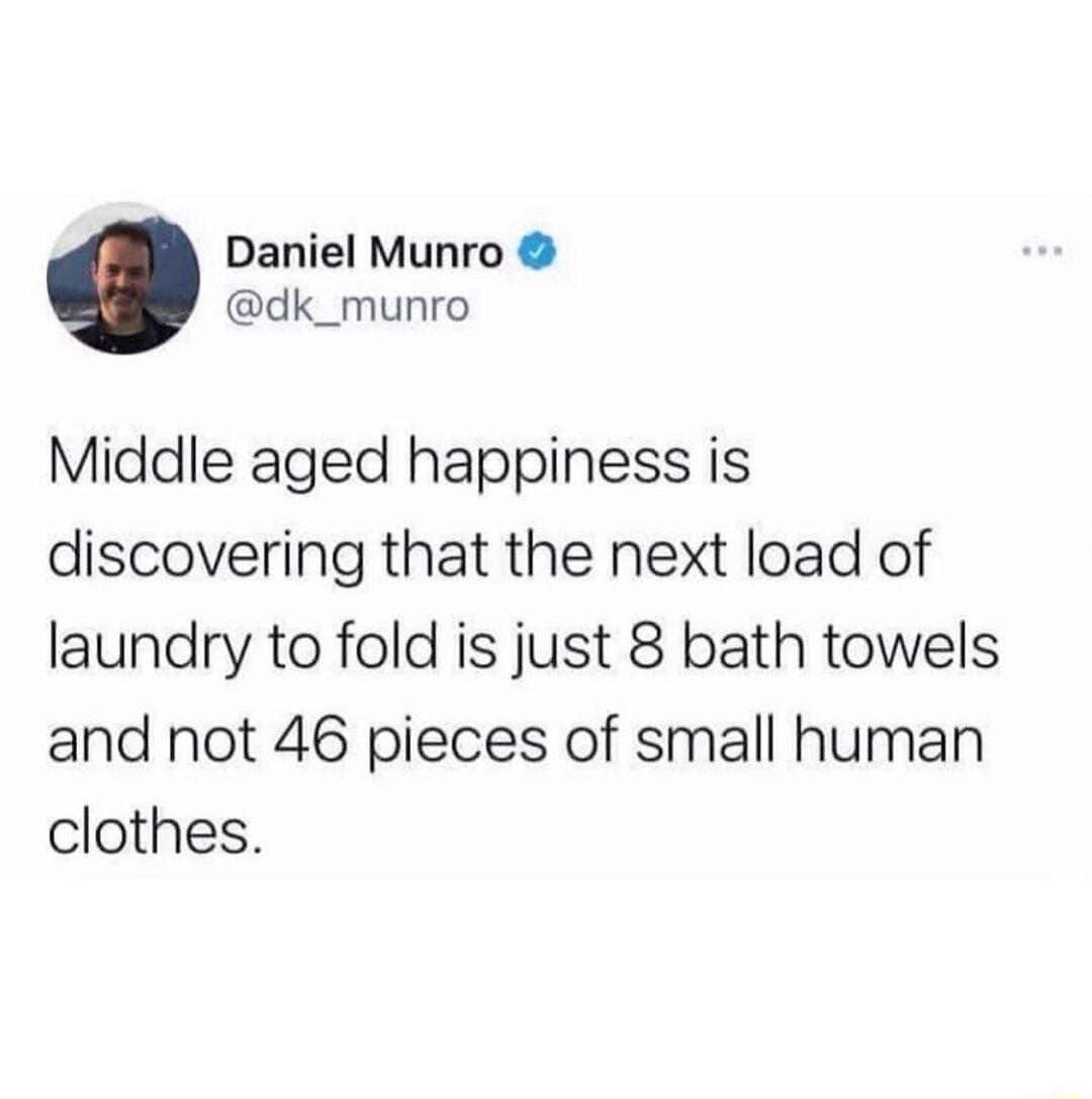 Daniel Munro dk_munro Middle aged happiness is discovering that the next load of laundry to fold is just 8 bath towels and not 46 pieces of small human clothes