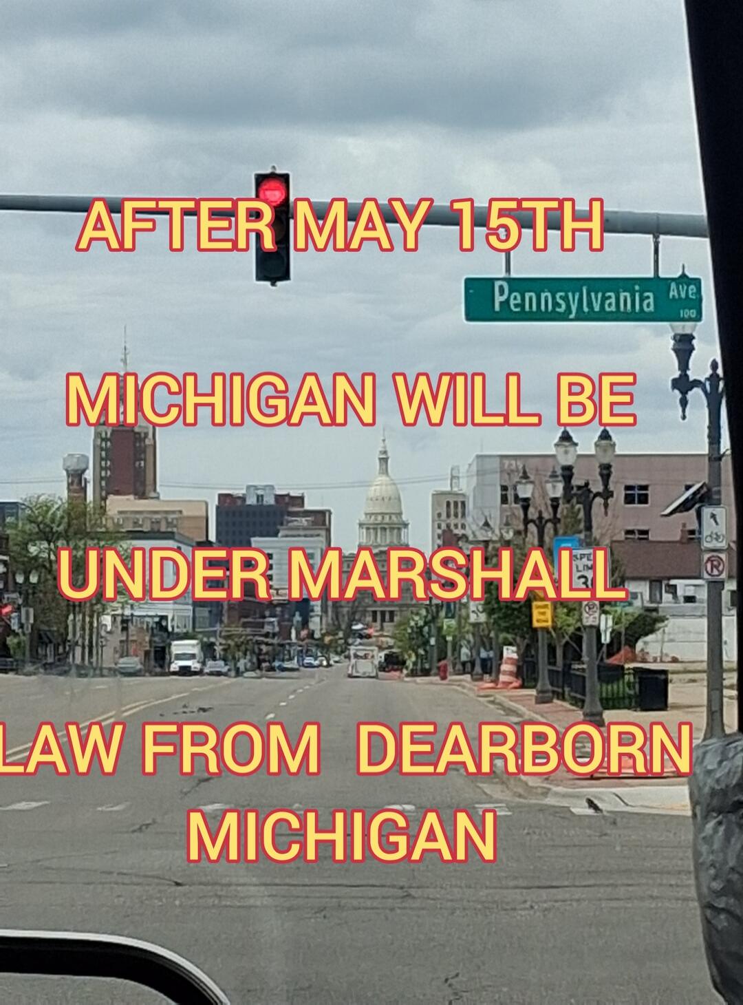 AFTER MAY 15TH MICHIGAN WILL BE UNDER MARSHALL LAW FROM DEARBORN MICHIGAN. Pennsylvania Ave 100.