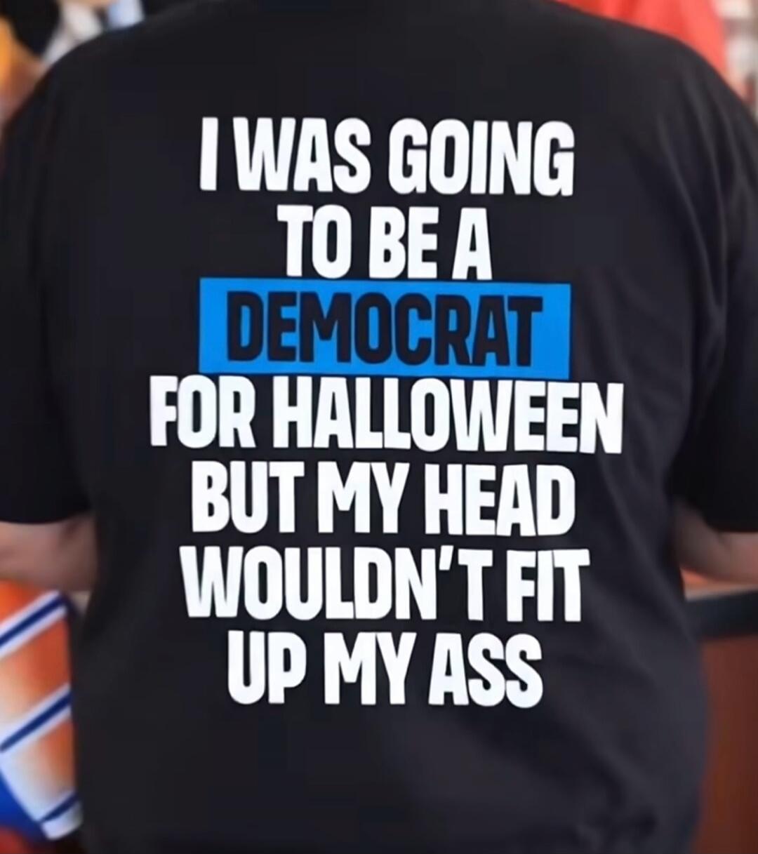 I WAS GOING TO BE A DEMOCRAT FOR HALLOWEEN BUT MY HEAD WOULDN'T FIT UP MY ASS