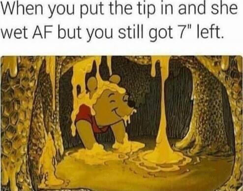 When you put the tip in and she wet AF but you still got 7\
