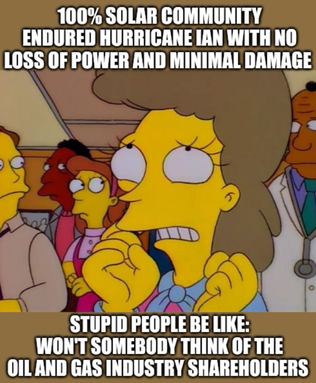 100 SOLAR COMMUNITY ENDURED HURRICANE IAN WITH NO L0SS OF POWER AND MINIMAL DAMAGE 3O I F FLL D l T ia 4 STUPID PEOPLE BE LIKE WONT SOMEBODY THINK OF THE OILAND GAS INDUSTRY SHAREHOLDERS